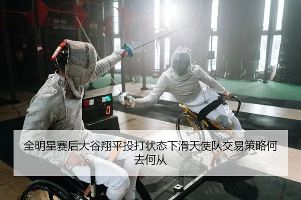 全明星赛后大谷翔平投打状态下滑天使队交易策略何去何从